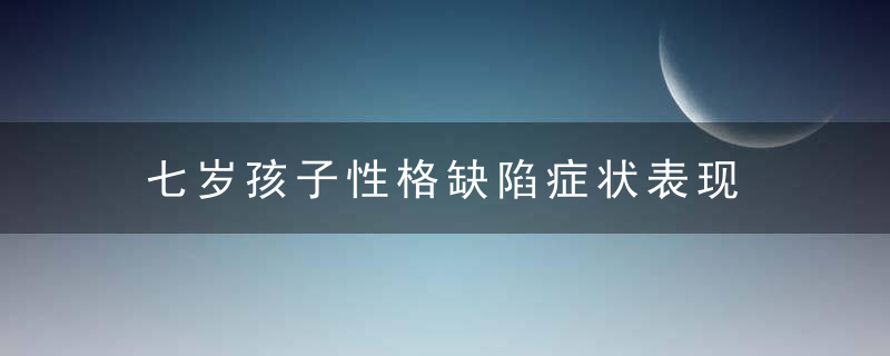 七岁孩子性格缺陷症状表现 七岁孩子性格缺陷症状表现有哪些